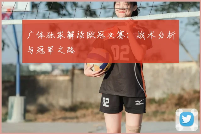 广体独家解读欧冠决赛:战术分析与冠军之路
