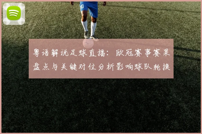 粤语解说足球直播:欧冠赛事赛果盘点与关键对位分析影响球队轮换