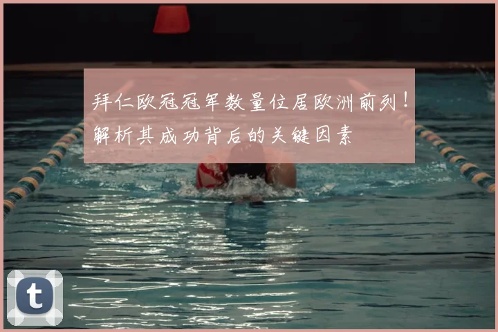 拜仁欧冠冠军数量位居欧洲前列！解析其成功背后的关键因素