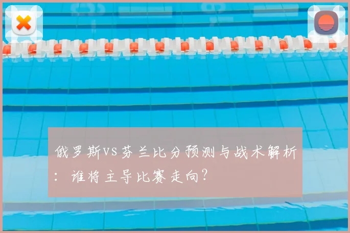 俄罗斯vs芬兰比分预测与战术解析：谁将主导比赛走向？