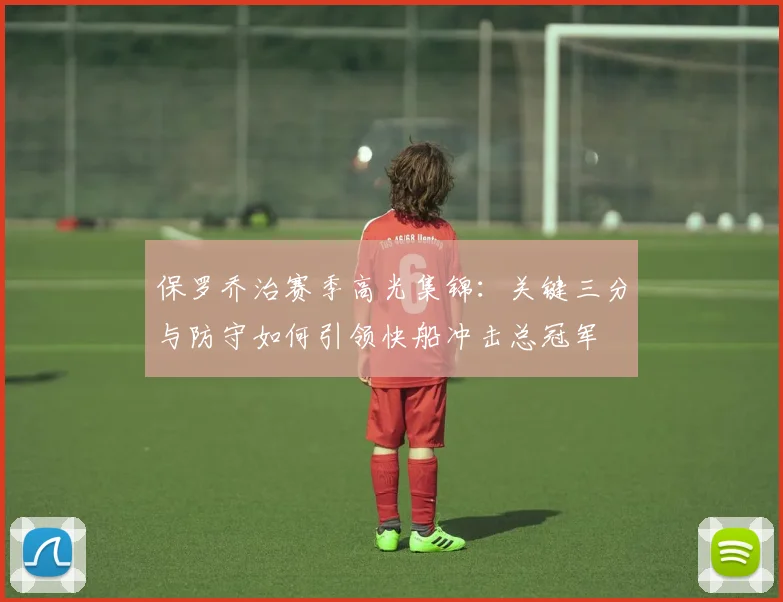 保罗乔治赛季高光集锦：关键三分与防守如何引领快船冲击总冠军