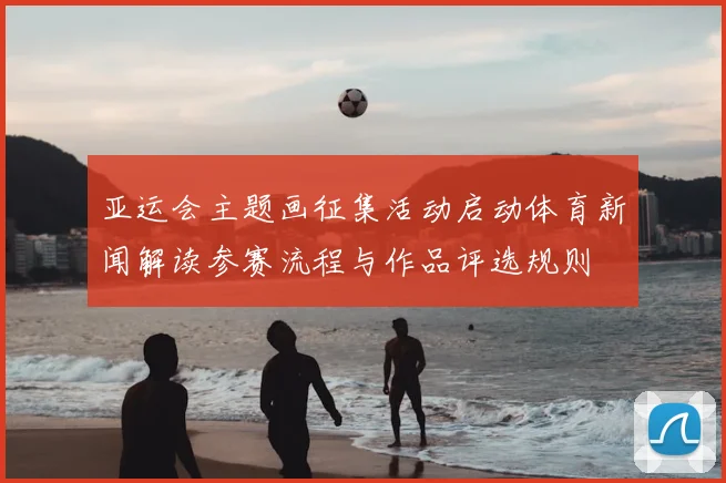 亚运会主题画征集活动启动体育新闻解读参赛流程与作品评选规则