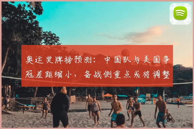 奥运奖牌榜预测：中国队与美国争冠差距缩小，备战侧重点或将调整