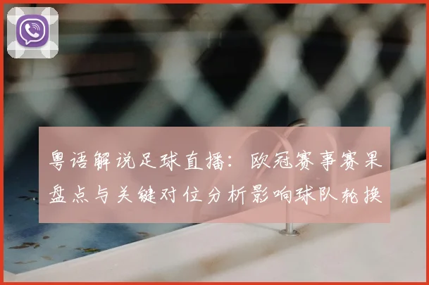 粤语解说足球直播:欧冠赛事赛果盘点与关键对位分析影响球队轮换