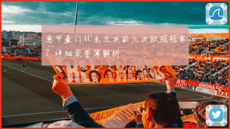 意甲豪门AC米兰共获几次欧冠冠军？详细荣誉簿解析