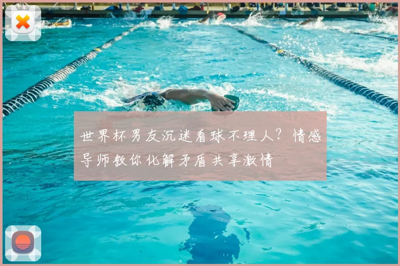 世界杯男友沉迷看球不理人？情感导师教你化解矛盾共享激情