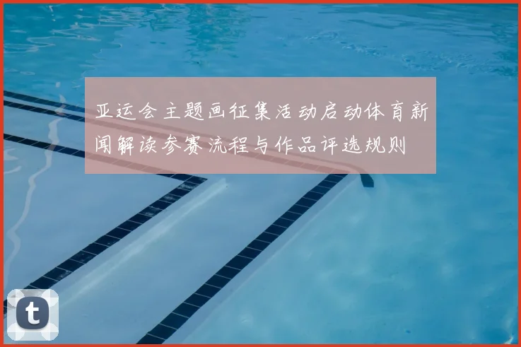 亚运会主题画征集活动启动体育新闻解读参赛流程与作品评选规则