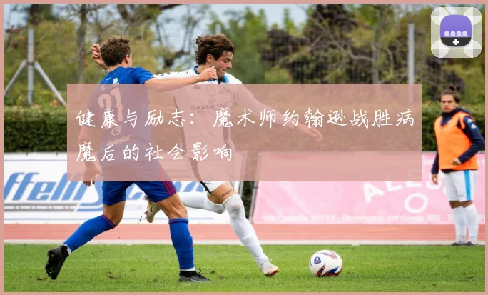 健康与励志：魔术师约翰逊战胜病魔后的社会影响