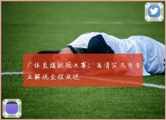 广体直播欧冠决赛：高清实况与专业解说全程放送