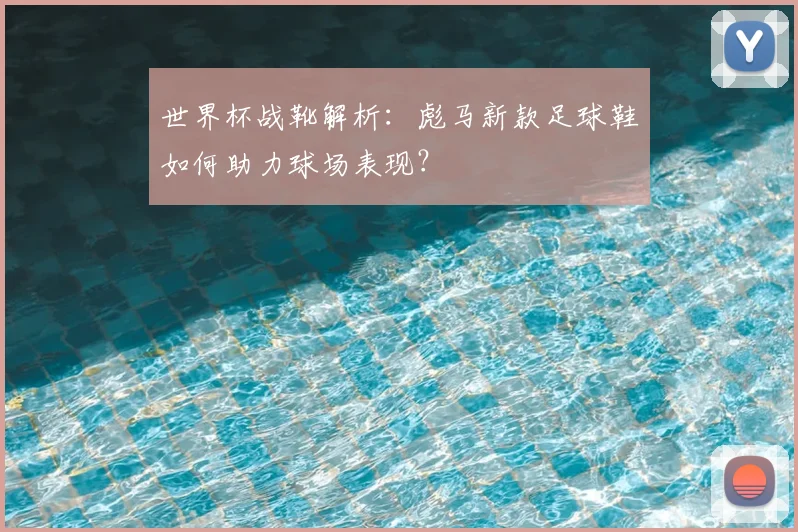 世界杯战靴解析：彪马新款足球鞋如何助力球场表现？