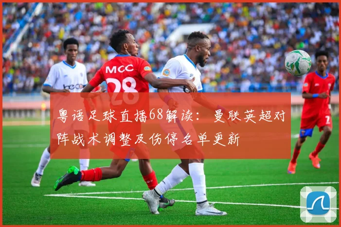 粤语足球直播68解读：曼联英超对阵战术调整及伤停名单更新