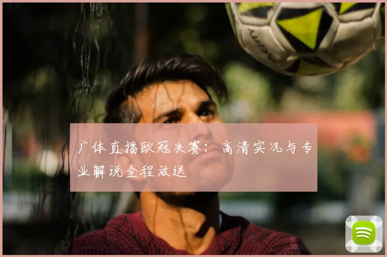 广体直播欧冠决赛：高清实况与专业解说全程放送