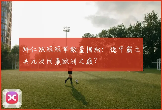 拜仁欧冠冠军数量揭秘：德甲霸主共几次问鼎欧洲之巅？